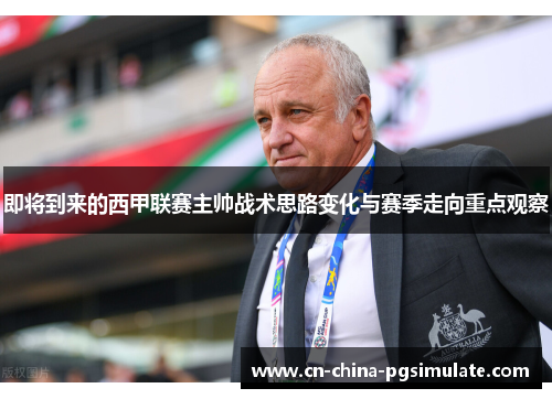 即将到来的西甲联赛主帅战术思路变化与赛季走向重点观察