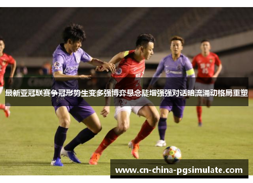 最新亚冠联赛争冠形势生变多强博弈悬念陡增强强对话暗流涌动格局重塑