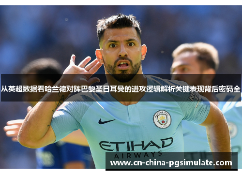 从英超数据看哈兰德对阵巴黎圣日耳曼的进攻逻辑解析关键表现背后密码全 从英超数据看哈兰德对阵巴黎圣日耳曼的进攻逻辑解析关键表现背后密码全