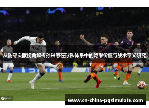从防守贡献视角解析孙兴慜在球队体系中的隐形价值与战术意义研究 从防守贡献视角解析孙兴慜在球队体系中的隐形价值与战术意义研究