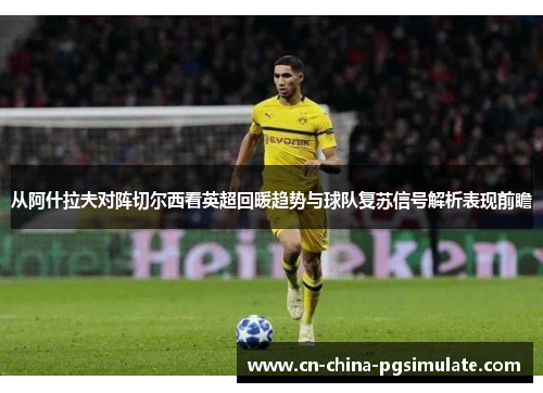 从阿什拉夫对阵切尔西看英超回暖趋势与球队复苏信号解析表现前瞻 从阿什拉夫对阵切尔西看英超回暖趋势与球队复苏信号解析表现前瞻