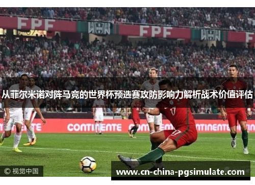 从菲尔米诺对阵马竞的世界杯预选赛攻防影响力解析战术价值评估