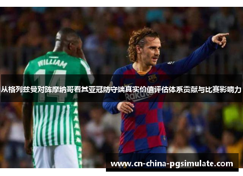 从格列兹曼对阵摩纳哥看其亚冠防守端真实价值评估体系贡献与比赛影响力 从格列兹曼对阵摩纳哥看其亚冠防守端真实价值评估体系贡献与比赛影响力