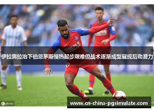 伊拉奥拉治下伯恩茅斯慢热起步艰难但战术逐渐成型展现后劲潜力