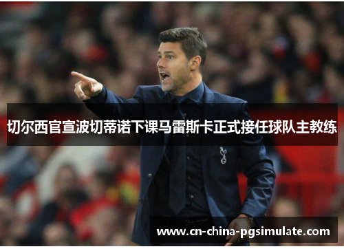 切尔西官宣波切蒂诺下课马雷斯卡正式接任球队主教练