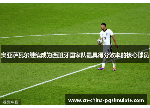 奥亚萨瓦尔继续成为西班牙国家队最具得分效率的核心球员