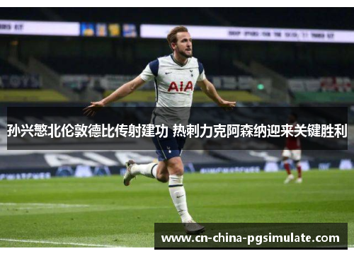 孙兴慜北伦敦德比传射建功 热刺力克阿森纳迎来关键胜利