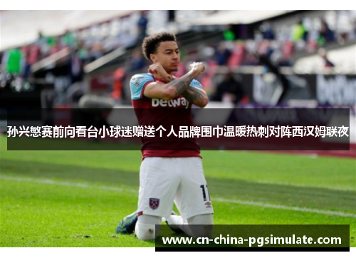 孙兴慜赛前向看台小球迷赠送个人品牌围巾温暖热刺对阵西汉姆联夜