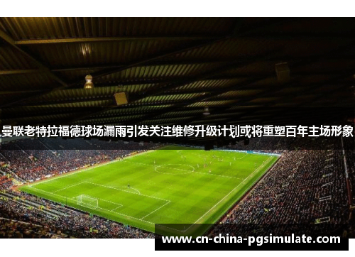 曼联老特拉福德球场漏雨引发关注维修升级计划或将重塑百年主场形象 曼联老特拉福德球场漏雨引发关注维修升级计划或将重塑百年主场形象