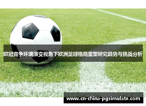 欧冠竞争环境演变视角下欧洲足球格局重塑研究趋势与挑战分析 欧冠竞争环境演变视角下欧洲足球格局重塑研究趋势与挑战分析