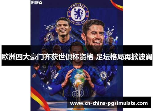 欧洲四大豪门齐获世俱杯资格 足坛格局再掀波澜 欧洲四大豪门齐获世俱杯资格 足坛格局再掀波澜