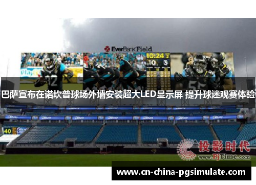 巴萨宣布在诺坎普球场外墙安装超大LED显示屏 提升球迷观赛体验