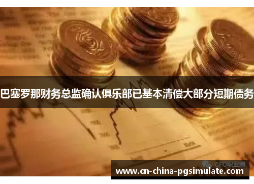 巴塞罗那财务总监确认俱乐部已基本清偿大部分短期债务