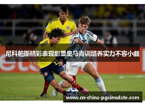 尼科帕斯精彩表现彰显皇马青训培养实力不容小觑 尼科帕斯精彩表现彰显皇马青训培养实力不容小觑