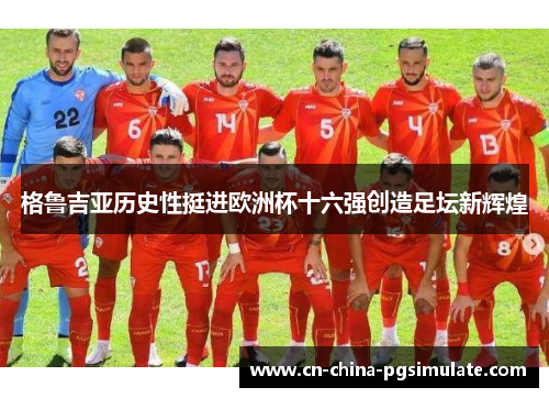 格鲁吉亚历史性挺进欧洲杯十六强创造足坛新辉煌