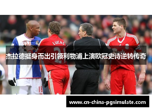 杰拉德挺身而出引领利物浦上演欧冠史诗逆转传奇