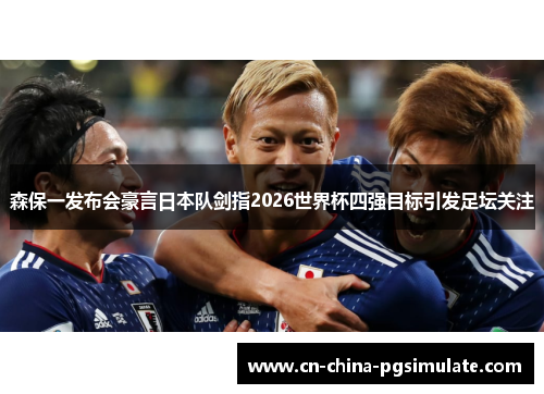 森保一发布会豪言日本队剑指2026世界杯四强目标引发足坛关注
