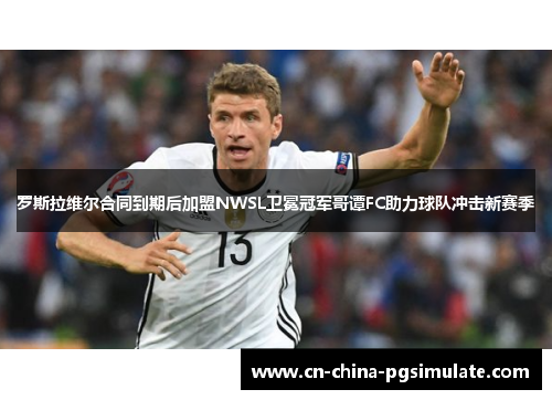 罗斯拉维尔合同到期后加盟NWSL卫冕冠军哥谭FC助力球队冲击新赛季