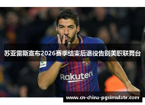 苏亚雷斯宣布2026赛季结束后退役告别美职联舞台