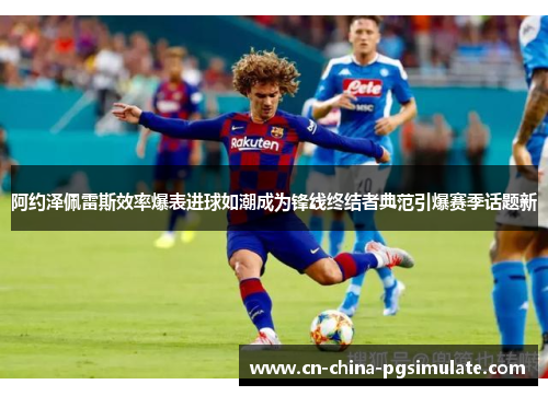 阿约泽佩雷斯效率爆表进球如潮成为锋线终结者典范引爆赛季话题新