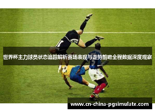 世界杯主力球员状态追踪解析赛场表现与走势前瞻全程数据深度观察