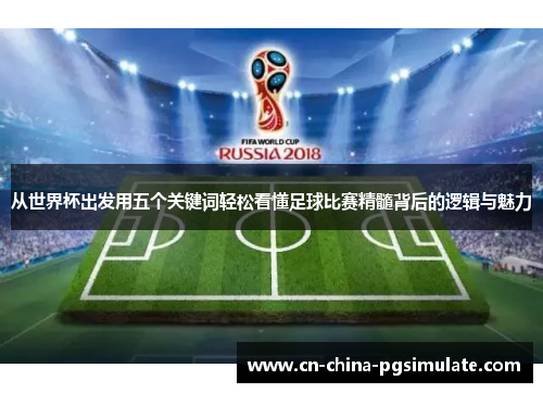 从世界杯出发用五个关键词轻松看懂足球比赛精髓背后的逻辑与魅力