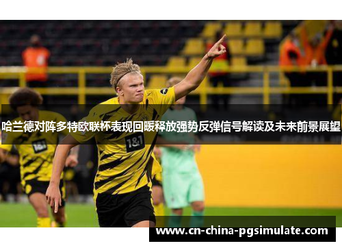 哈兰德对阵多特欧联杯表现回暖释放强势反弹信号解读及未来前景展望