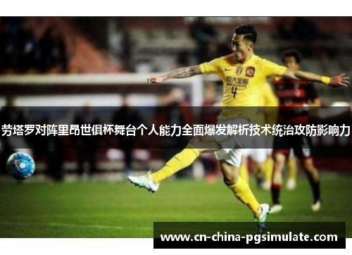 劳塔罗对阵里昂世俱杯舞台个人能力全面爆发解析技术统治攻防影响力