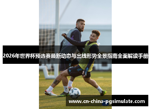 2026年世界杯预选赛最新动态与出线形势全景指南全面解读手册 2026年世界杯预选赛最新动态与出线形势全景指南全面解读手册