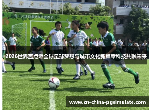2026世界盃点燃全球足球梦想与城市文化新篇章科技共融未来