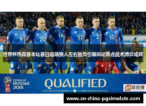 世界杯热身赛本比赛日临场换人左右胜负引爆舆论焦点战术博弈成败 世界杯热身赛本比赛日临场换人左右胜负引爆舆论焦点战术博弈成败
