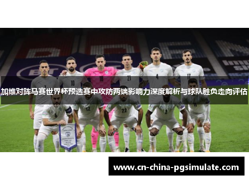 加维对阵马赛世界杯预选赛中攻防两端影响力深度解析与球队胜负走向评估