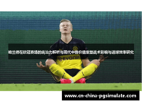 哈兰德在欧冠赛场的统治力解析与现代中锋价值重塑战术影响与进球效率研究 哈兰德在欧冠赛场的统治力解析与现代中锋价值重塑战术影响与进球效率研究