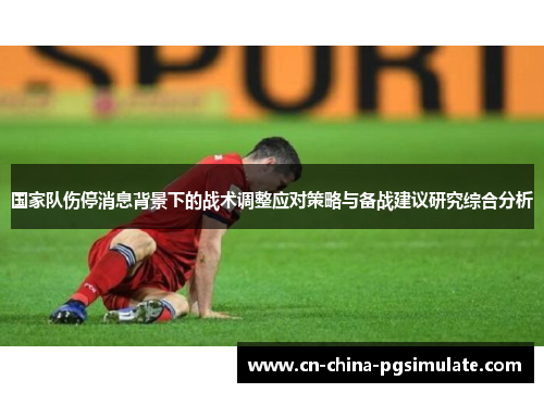 国家队伤停消息背景下的战术调整应对策略与备战建议研究综合分析