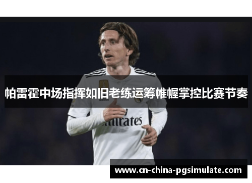 帕雷霍中场指挥如旧老练运筹帷幄掌控比赛节奏 帕雷霍中场指挥如旧老练运筹帷幄掌控比赛节奏