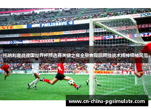 托纳利鏖战德国世界杯预选赛关键之夜全景表现回顾技战术精神领袖风范 托纳利鏖战德国世界杯预选赛关键之夜全景表现回顾技战术精神领袖风范