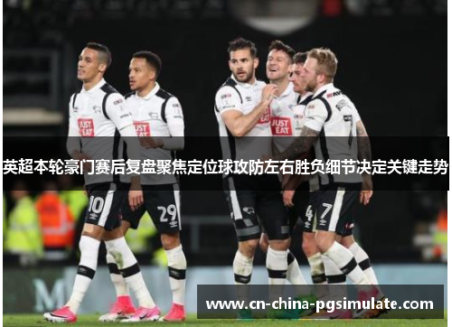 英超本轮豪门赛后复盘聚焦定位球攻防左右胜负细节决定关键走势