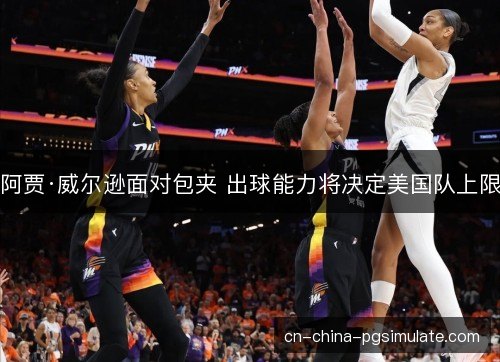 阿贾·威尔逊面对包夹 出球能力将决定美国队上限 阿贾·威尔逊面对包夹 出球能力将决定美国队上限